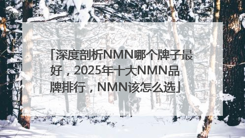 深度剖析NMN哪个牌子最好，2025年十大NMN品牌排行，NMN该怎么选