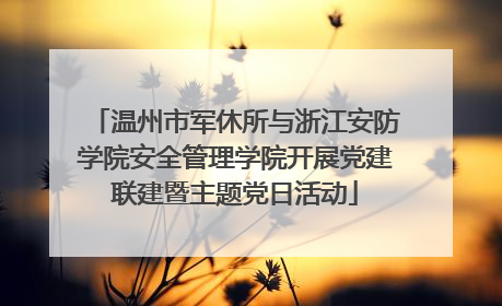 温州市军休所与浙江安防学院安全管理学院开展党建联建暨主题党日活动
