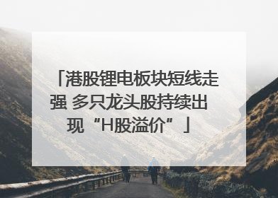 港股锂电板块短线走强 多只龙头股持续出现“H股溢价”