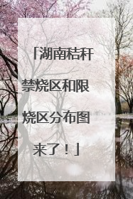 湖南秸秆禁烧区和限烧区分布图来了！