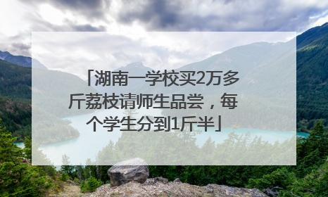 湖南一学校买2万多斤荔枝请师生品尝，每个学生分到1斤半