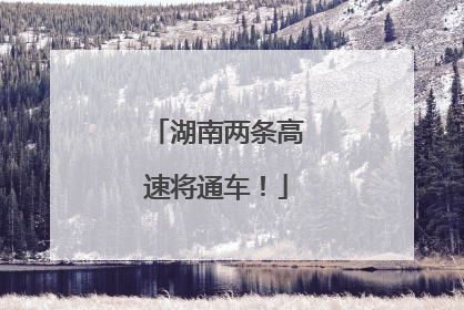 湖南两条高速将通车！
