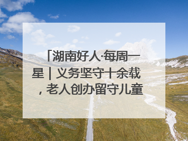 湖南好人·每周一星｜义务坚守十余载，老人创办留守儿童假日学校，用爱传道以心授艺