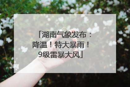 湖南气象发布：降温！特大暴雨！9级雷暴大风