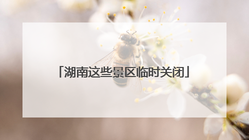 湖南这些景区临时关闭