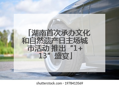 湖南首次承办文化和自然遗产日主场城市活动 推出“1+13”盛宴
