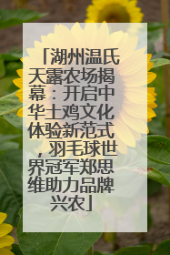 湖州温氏天露农场揭幕：开启中华土鸡文化体验新范式，羽毛球世界冠军郑思维助力品牌兴农