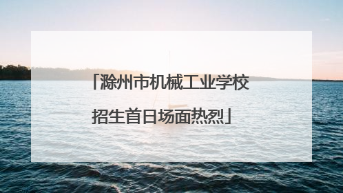 滁州市机械工业学校招生首日场面热烈