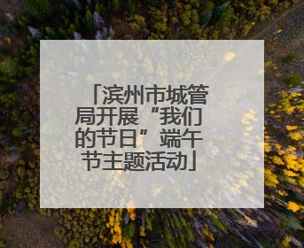 滨州市城管局开展“我们的节日”端午节主题活动