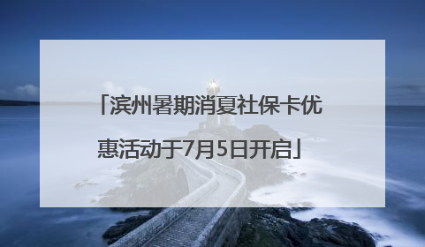滨州暑期消夏社保卡优惠活动于7月5日开启