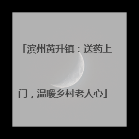 滨州黄升镇：送药上门，温暖乡村老人心