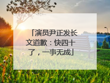 演员尹正发长文道歉：快四十了，一事无成