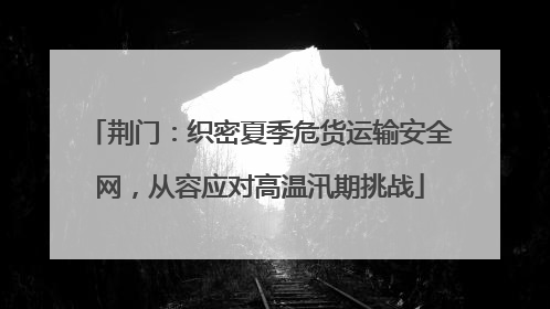 荆门：织密夏季危货运输安全网，从容应对高温汛期挑战