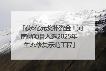 获6亿元奖补资金！河南俩项目入选2025年生态修复示范工程