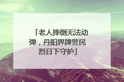 老人摔倒无法动弹，丹阳界牌警民烈日下守护