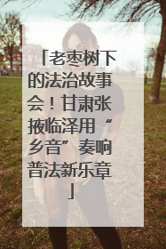 老枣树下的法治故事会！甘肃张掖临泽用“乡音”奏响普法新乐章