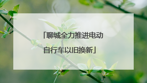 聊城全力推进电动自行车以旧换新