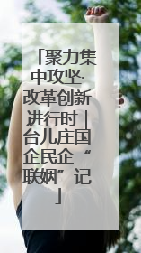 聚力集中攻坚·改革创新进行时｜台儿庄国企民企“联姻”记