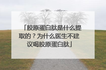 胶原蛋白肽是什么提取的？为什么医生不建议喝胶原蛋白肽