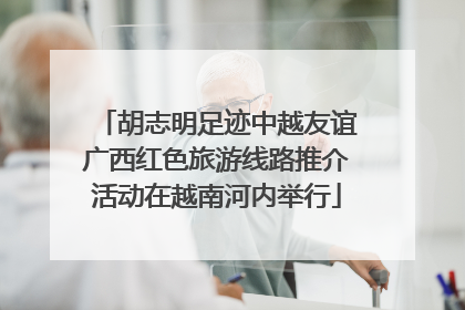 胡志明足迹中越友谊广西红色旅游线路推介活动在越南河内举行