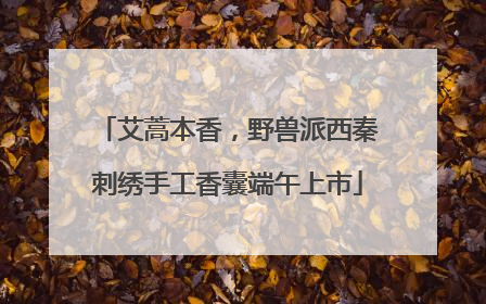艾蒿本香，野兽派西秦刺绣手工香囊端午上市