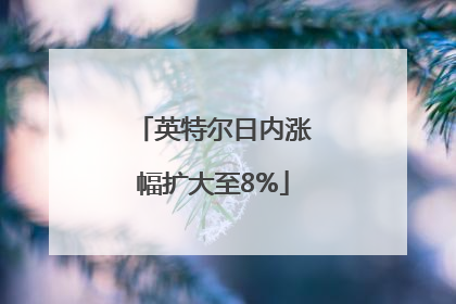 英特尔日内涨幅扩大至8%