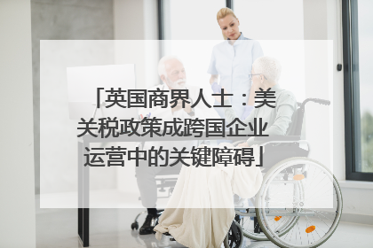 英国商界人士：美关税政策成跨国企业运营中的关键障碍