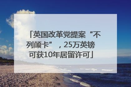 英国改革党提案“不列颠卡”，25万英镑可获10年居留许可