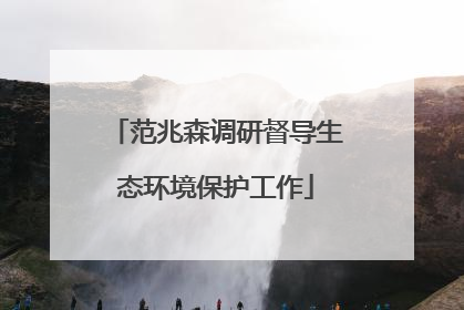 范兆森调研督导生态环境保护工作