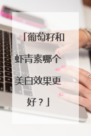 葡萄籽和虾青素哪个美白效果更好？