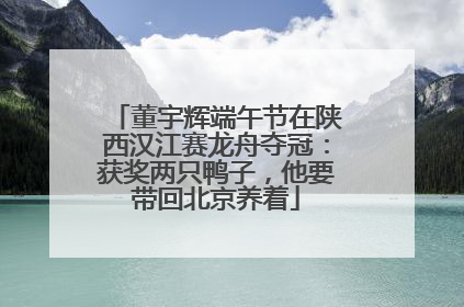 董宇辉端午节在陕西汉江赛龙舟夺冠：获奖两只鸭子，他要带回北京养着