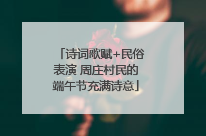 诗词歌赋+民俗表演 周庄村民的端午节充满诗意