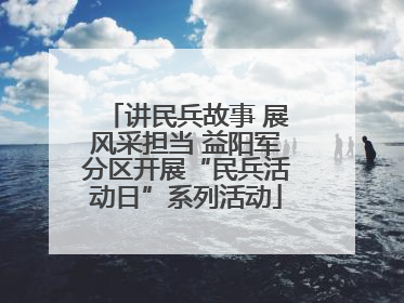 讲民兵故事 展风采担当 益阳军分区开展“民兵活动日”系列活动