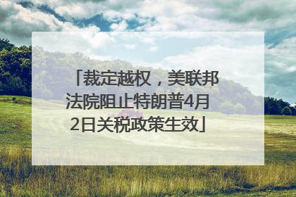 裁定越权，美联邦法院阻止特朗普4月2日关税政策生效