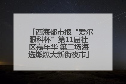 西海都市报“爱尔眼科杯”第11届社区嘉年华 第二场海选燃爆大新街夜市