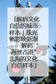 解码文化自信的城市样本｜珠光帆影映新潮——解码“海丝古港”北海的文化自信样本