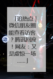 追热点｜微信朋友圈能查看访客？腾讯回应！网友：又是虚惊一场……