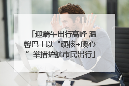 迎端午出行高峰 温馨巴士以“硬核+暖心”举措护航市民出行