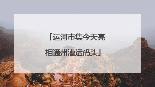运河市集今天亮相通州漕运码头