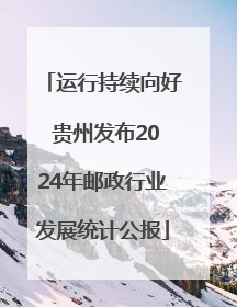 运行持续向好 贵州发布2024年邮政行业发展统计公报