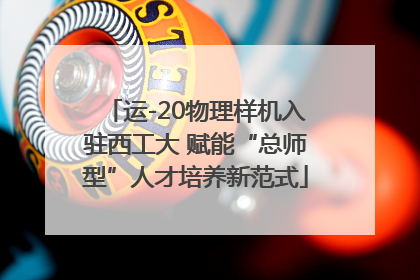 运-20物理样机入驻西工大 赋能“总师型”人才培养新范式