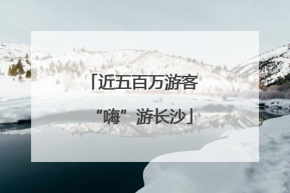 近五百万游客“嗨”游长沙