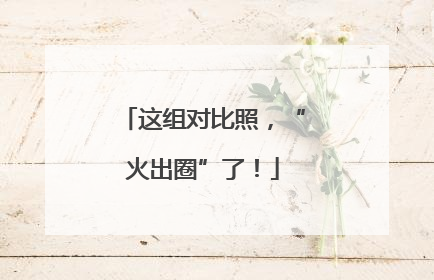 这组对比照，“火出圈”了！