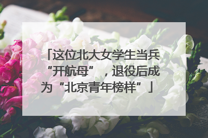 这位北大女学生当兵“开航母”，退役后成为“北京青年榜样”