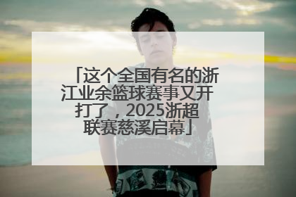 这个全国有名的浙江业余篮球赛事又开打了，2025浙超联赛慈溪启幕