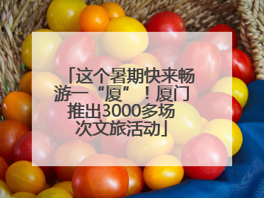 这个暑期快来畅游一“厦”！厦门推出3000多场次文旅活动