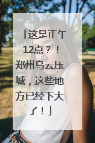 这是正午12点？！郑州乌云压城，这些地方已经下大了！