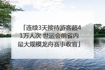 连续3天接待游客超41万人次 世运会前省内最大规模龙舟赛事收官