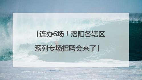 连办6场！洛阳各辖区系列专场招聘会来了