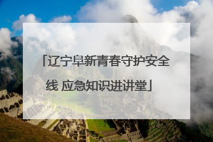 辽宁阜新青春守护安全线 应急知识进讲堂